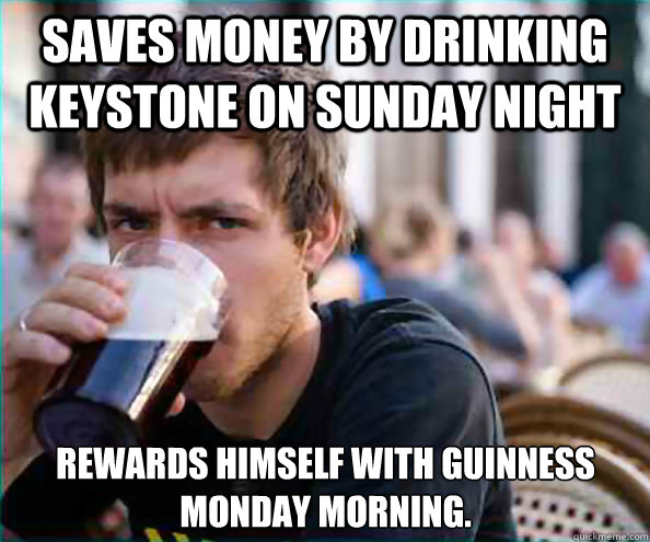 Saves Money By Drinking Keystone On Sunday Night Rewards Himself With Guinness Monday Morning. - Saves Money By Drinking Keystone On Sunday Night Rewards Himself With Guinness Monday Morning.  Lazy College Senior