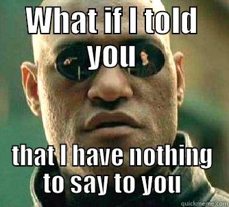 WHAT IF I TOLD YOU THAT I HAVE NOTHING TO SAY TO YOU Matrix Morpheus