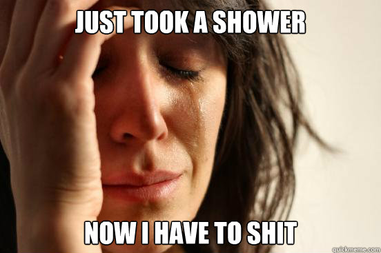 Just took a shower now i have to shit  First World Problems