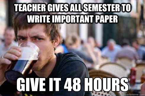 Teacher gives all semester to write important paper  give it 48 hours  Lazy College Senior