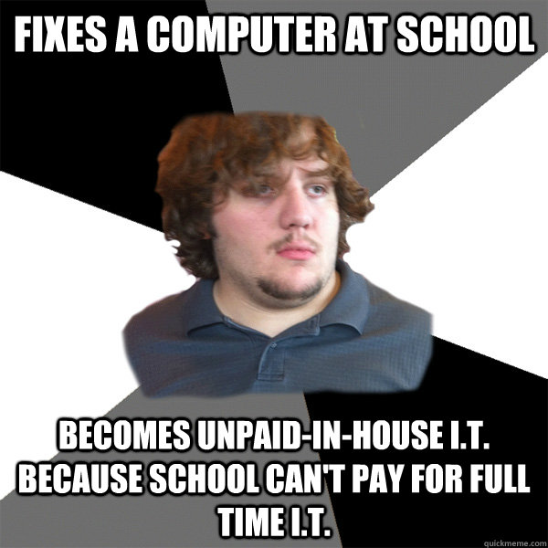 Fixes a computer at school Becomes unpaid-in-house I.T. because school can't pay for full time I.T.  Family Tech Support Guy