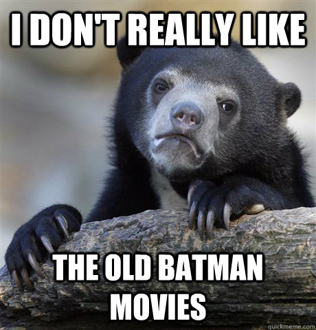 I don't really like The old batman movies  Confession Bear