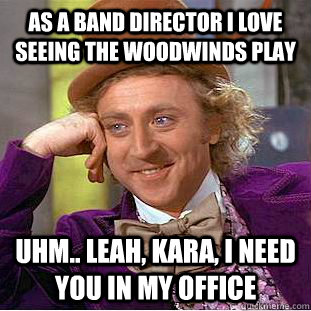 as a band director i love seeing the woodwinds play uhm.. Leah, kara, i need you in my office  - as a band director i love seeing the woodwinds play uhm.. Leah, kara, i need you in my office   Creepy Wonka