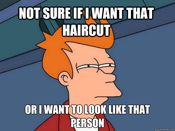 Not sure if I want that haircut or I want to look like that 
person  Futurama Fry