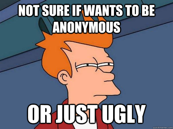 NOT SURE IF WANTS TO BE ANONYMOUS OR JUST UGLY  Futurama Fry