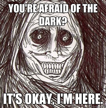 You're afraid of the dark? it's okay, i'm here. - You're afraid of the dark? it's okay, i'm here.  Horrifying Houseguest