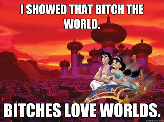 I showed that bitch the world. bitches love worlds. - I showed that bitch the world. bitches love worlds.  Bitches Love Worlds Aladdin