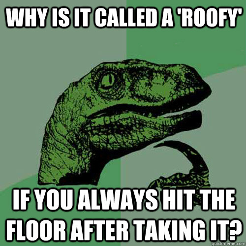 Why is it called a 'roofy' If you always hit the floor after taking it? - Why is it called a 'roofy' If you always hit the floor after taking it?  Philosoraptor