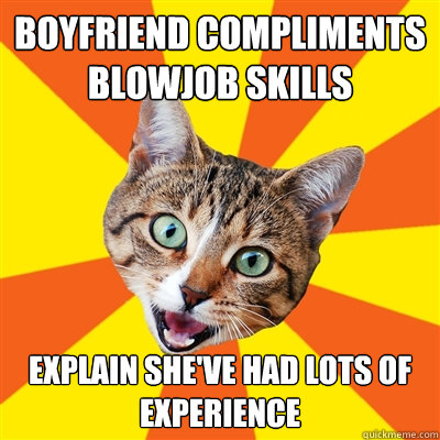 Boyfriend compliments blowjob skills explain she've had lots of experience  Bad Advice Cat