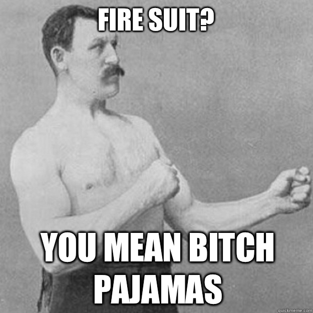 Fire suit? You mean bitch pajamas  overly manly man