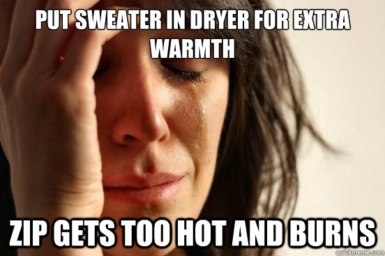 Put sweater in dryer for extra warmth zip gets too hot and burns - Put sweater in dryer for extra warmth zip gets too hot and burns  First World Problems