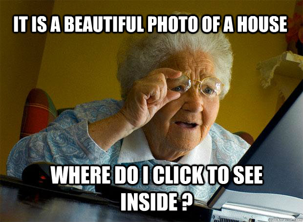 IT IS A BEAUTIFUL PHOTO OF A HOUSE WHERE DO I CLICK TO SEE INSIDE ?  Grandma finds the Internet