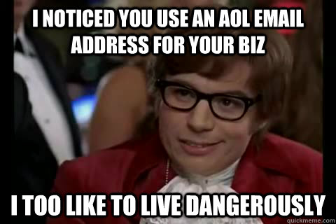 I noticed you use an aol email address for your biz  i too like to live dangerously - I noticed you use an aol email address for your biz  i too like to live dangerously  Dangerously - Austin Powers