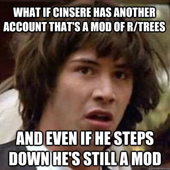 What if cinsere has another account that's a mod of r/trees and even if he steps down he's still a mod  conspiracy keanu