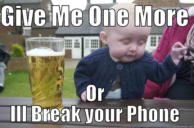 GIVE ME ONE MORE  OR ILL BREAK YOUR PHONE drunk baby