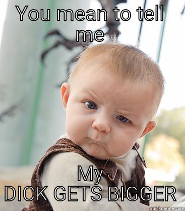 It gets bigger than that - YOU MEAN TO TELL ME MY DICK GETS BIGGER skeptical baby