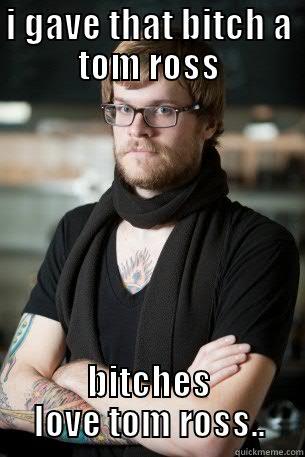 hell yeah!! - I GAVE THAT BITCH A TOM ROSS BITCHES LOVE TOM ROSS.. Hipster Barista