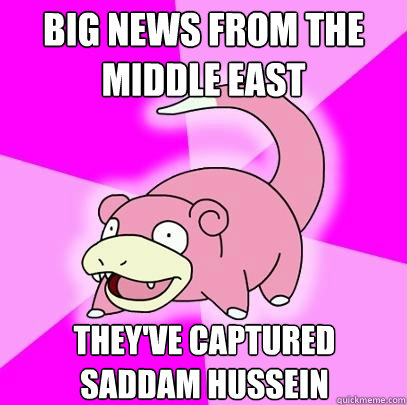 Big news from the middle east They've captured Saddam Hussein  Slowpoke