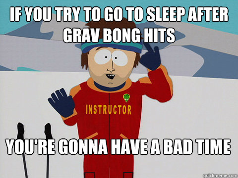 If you try to go to sleep after grav bong hits You're gonna have a bad time  Bad Time