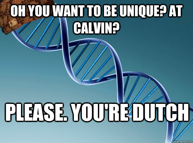 Oh you want to be unique? At calvin? Please. You're dutch  Scumbag Genetics