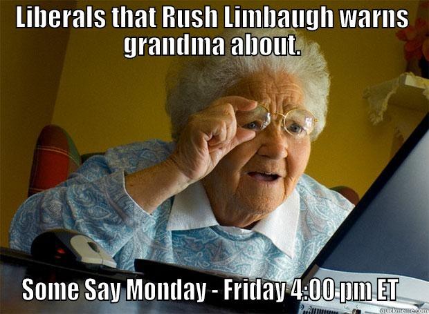 LIBERALS THAT RUSH LIMBAUGH WARNS GRANDMA ABOUT. SOME SAY MONDAY - FRIDAY 4:00 PM ET  Grandma finds the Internet