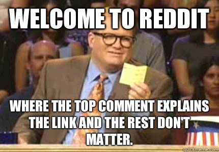 WELCOME TO Reddit Where the top comment explains the link and the rest don't matter.   Whose Line