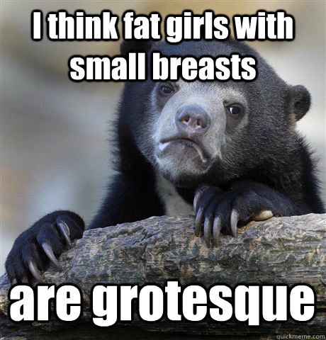 I think fat girls with small breasts are grotesque   Confession Bear