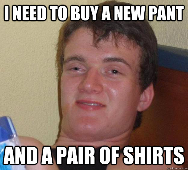 I need to buy a new pant and a pair of shirts  10 Guy