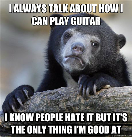 I always talk about how I can play guitar I know people hate it But It's the only thing I'm good at  Confession Bear