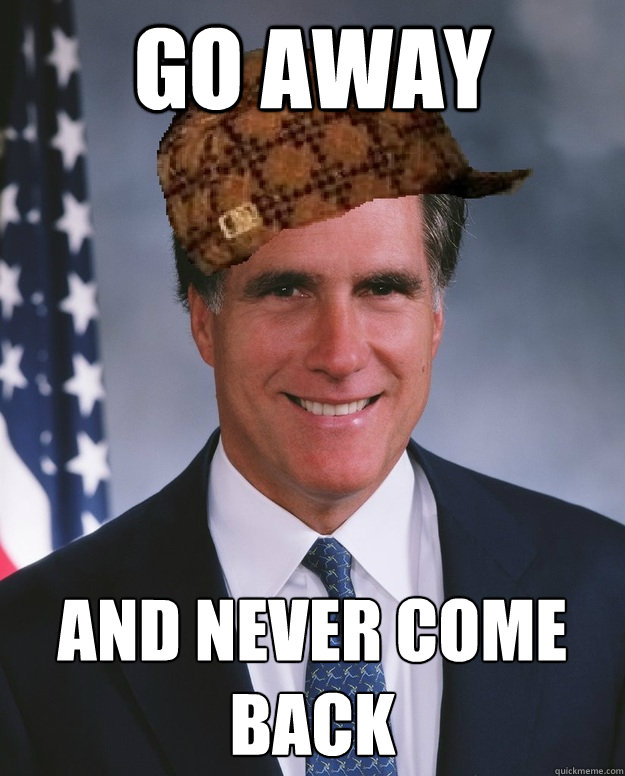 Go away and never come back   Scumbag Romney