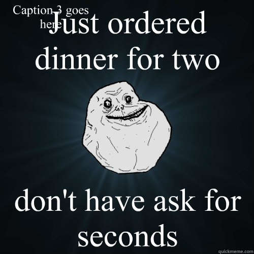 Just ordered dinner for two don't have ask for seconds Caption 3 goes here  Forever Alone