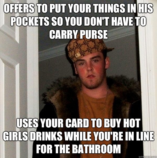 Offers to put your things in his pockets so you don't have to carry purse Uses your card to buy hot girls drinks while you're in line for the bathroom - Offers to put your things in his pockets so you don't have to carry purse Uses your card to buy hot girls drinks while you're in line for the bathroom  Scumbag Steve