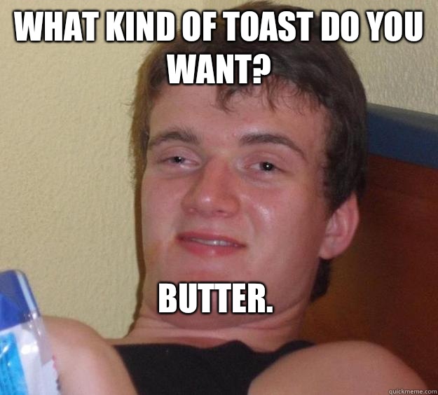 What kind of toast do you want? Butter. 
  10 Guy