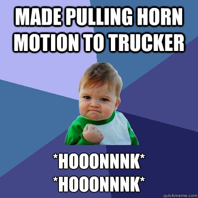 Made pulling horn motion to trucker *HOOONNNK*
*hOOONNNK* - Made pulling horn motion to trucker *HOOONNNK*
*hOOONNNK*  Success Kid