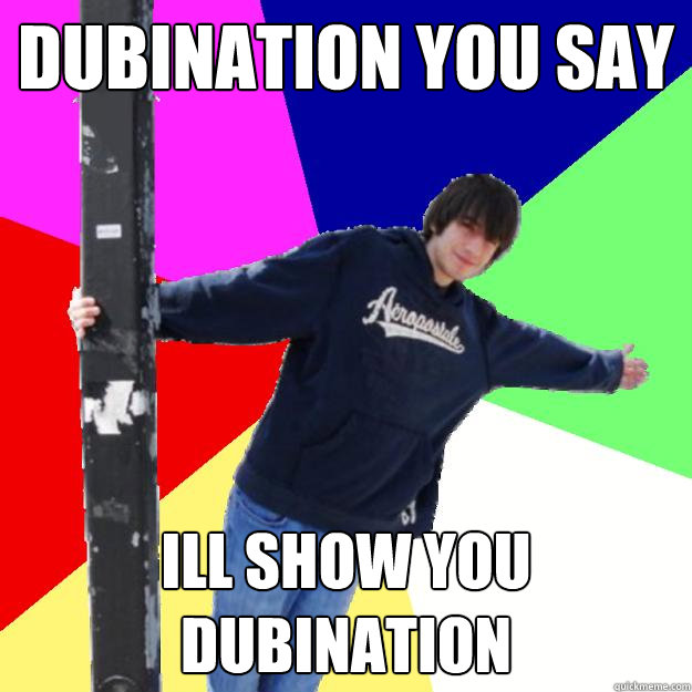 Dubination you say Ill show you dubination  