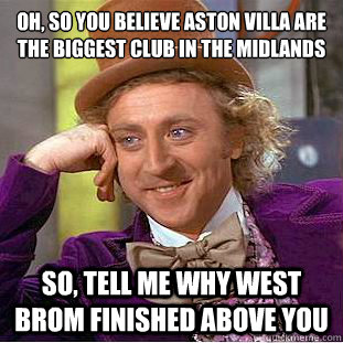 Oh, so you believe aston villa are the biggest club in the midlands
 So, tell me why West brom finished above you  Condescending Wonka