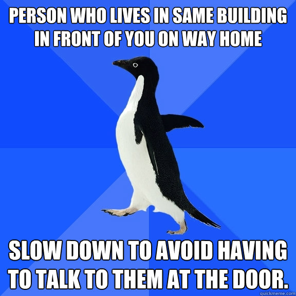 Person who lives in same building in front of you on way home Slow down to avoid having to talk to them at the door.  Socially Awkward Penguin