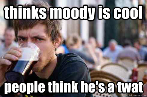 thinks moody is cool people think he's a twat  Lazy College Senior