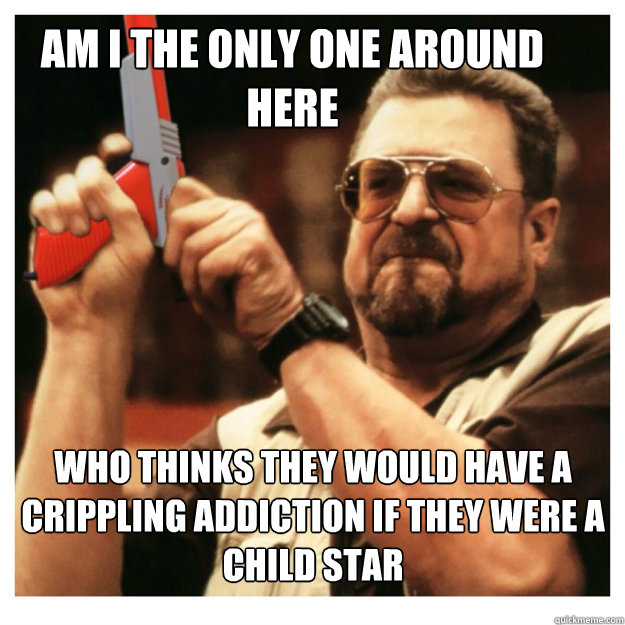 Am i the only one around here who thinks they would have a crippling addiction if they were a child star  - Am i the only one around here who thinks they would have a crippling addiction if they were a child star   John Goodman