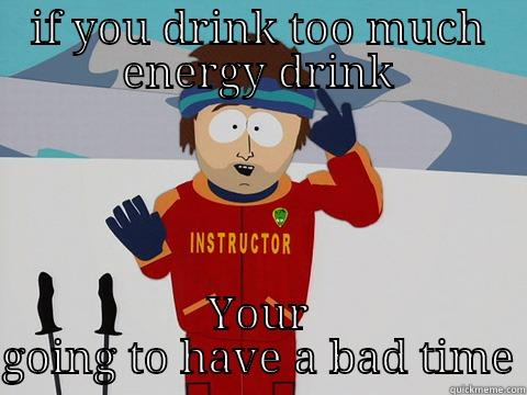 IF YOU DRINK TOO MUCH ENERGY DRINK YOUR GOING TO HAVE A BAD TIME Youre gonna have a bad time