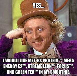 Yes... I would like MET-Rx® Protein™, Mega Energy E2™, Xtreme Lean™, Focus™, and Green Tea™ in my smoothie. - Yes... I would like MET-Rx® Protein™, Mega Energy E2™, Xtreme Lean™, Focus™, and Green Tea™ in my smoothie.  Condescending Wonka