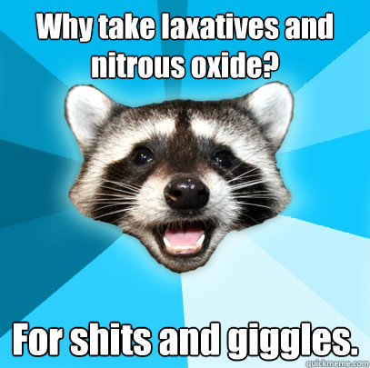 Why take laxatives and nitrous oxide? For shits and giggles. - Why take laxatives and nitrous oxide? For shits and giggles.  Lame Pun Coon