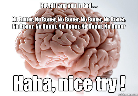 Hot girl and you in bed . . . 

No Boner, No Boner, No Boner, No Boner, No Boner, 
No Boner, No Boner, No Boner, No Boner, No Boner Haha, nice try !  Scumbag Brain