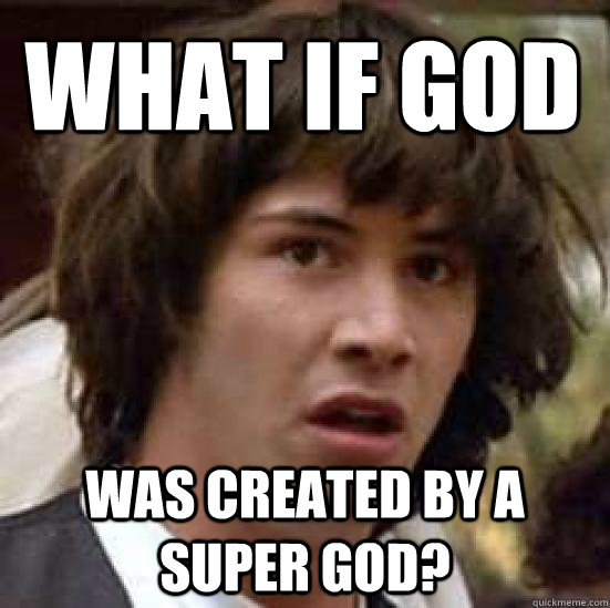 What if God  was created by a super god?  conspiracy keanu