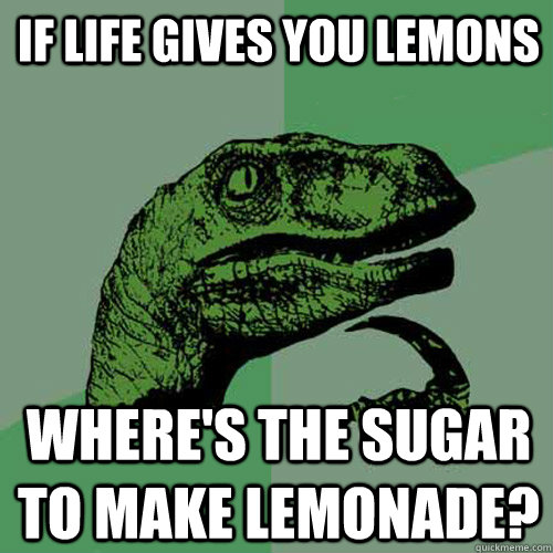 If life gives you lemons Where's the sugar to make lemonade?  Philosoraptor