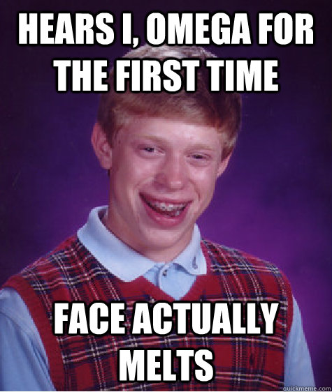 Hears I, Omega for the first time Face actually melts  Bad Luck Brian