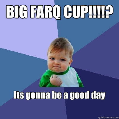 BIG FARQ CUP!!!!? Its gonna be a good day  Success Kid