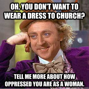 Oh, you don't want to wear a dress to church? Tell me more about how oppressed you are as a woman.  - Oh, you don't want to wear a dress to church? Tell me more about how oppressed you are as a woman.   Condescending Wonka