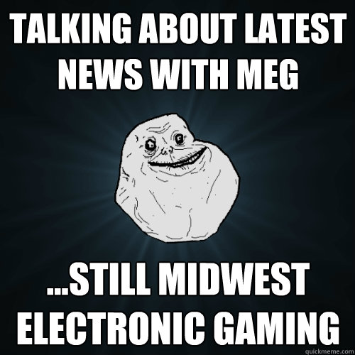 Talking about latest news with MEG ...still Midwest Electronic Gaming   Forever Alone