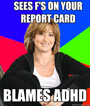 Sees F's on your report card  Blames ADHD  Sheltering Suburban Mom